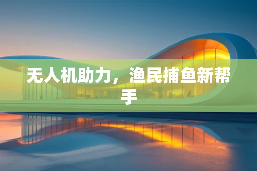 无人机助力，渔民捕鱼新帮手
