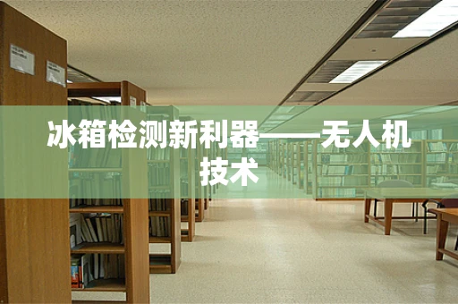 冰箱检测新利器——无人机技术