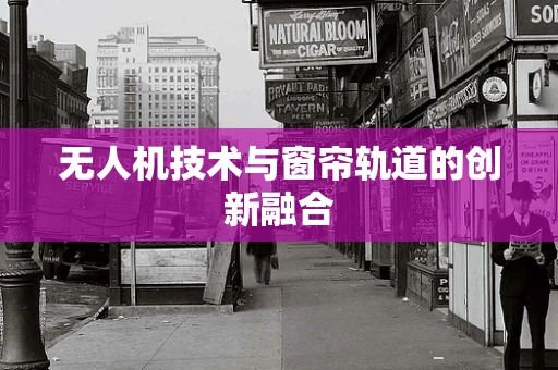无人机技术与窗帘轨道的创新融合