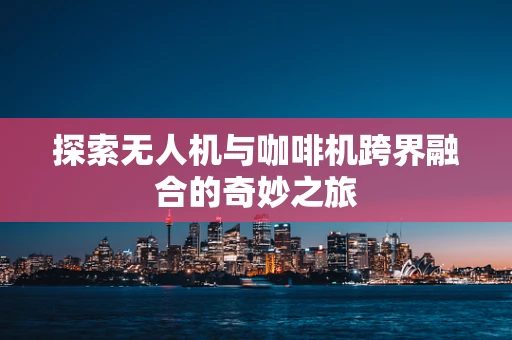探索无人机与咖啡机跨界融合的奇妙之旅
