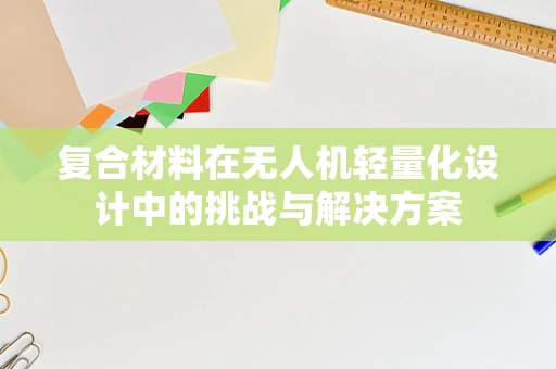 复合材料在无人机轻量化设计中的挑战与解决方案