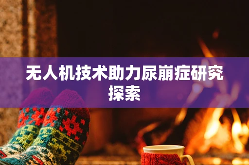 无人机技术助力尿崩症研究探索