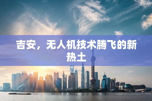 吉安，无人机技术腾飞的新热土