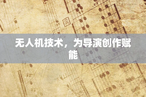 无人机技术，为导演创作赋能