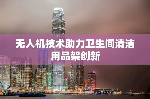 无人机技术助力卫生间清洁用品架创新
