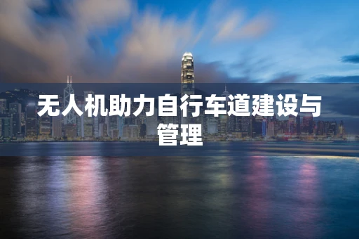 无人机助力自行车道建设与管理