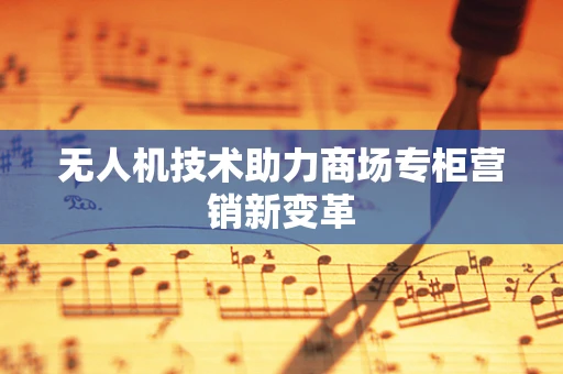 无人机技术助力商场专柜营销新变革