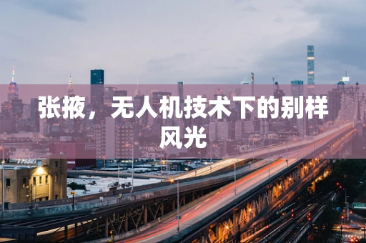 张掖，无人机技术下的别样风光