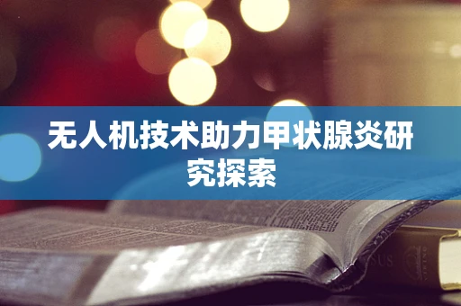 无人机技术助力甲状腺炎研究探索