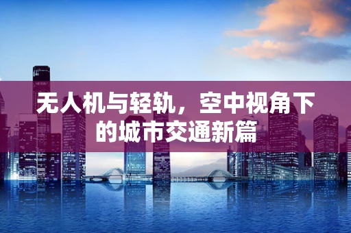 无人机与轻轨，空中视角下的城市交通新篇