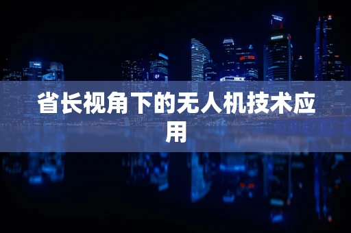 省长视角下的无人机技术应用