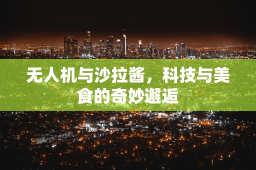 无人机与沙拉酱，科技与美食的奇妙邂逅