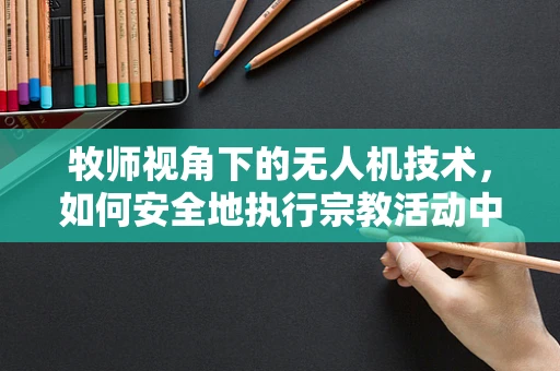 牧师视角下的无人机技术，如何安全地执行宗教活动中的空中拍摄？