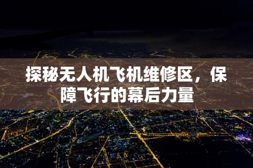 探秘无人机飞机维修区，保障飞行的幕后力量