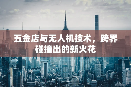 五金店与无人机技术，跨界碰撞出的新火花