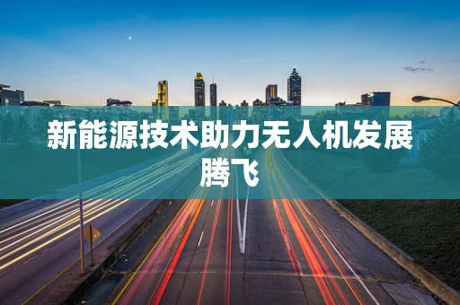 新能源技术助力无人机发展腾飞