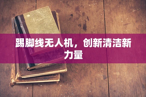 踢脚线无人机，创新清洁新力量