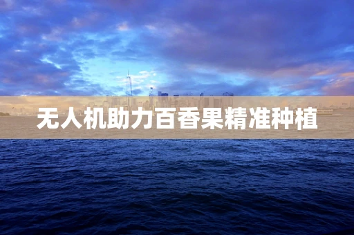无人机助力百香果精准种植