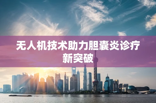 无人机技术助力胆囊炎诊疗新突破