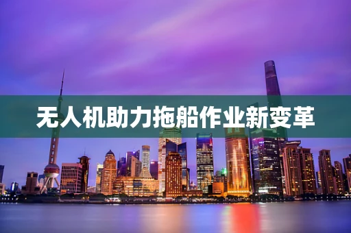 无人机助力拖船作业新变革