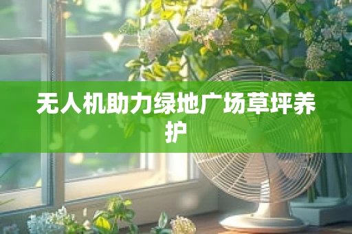 无人机助力绿地广场草坪养护
