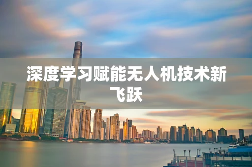 深度学习赋能无人机技术新飞跃
