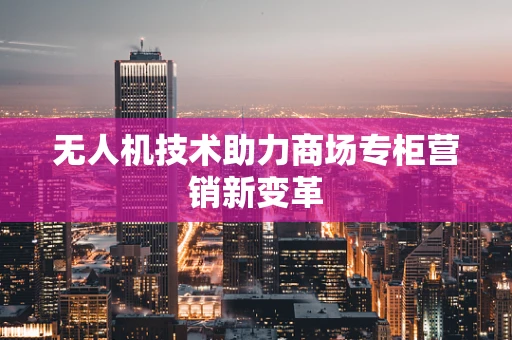 无人机技术助力商场专柜营销新变革