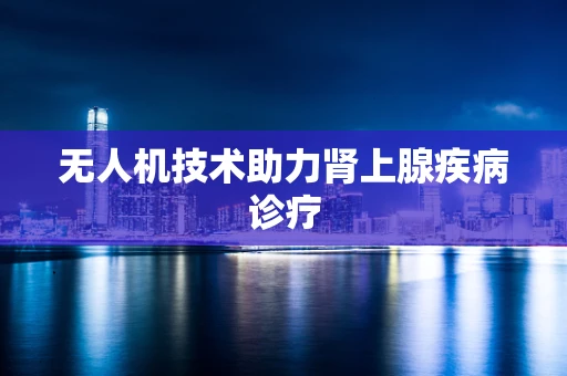 无人机技术助力肾上腺疾病诊疗