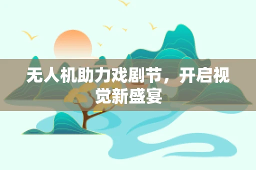 无人机助力戏剧节，开启视觉新盛宴