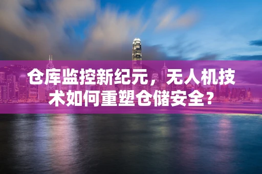 仓库监控新纪元，无人机技术如何重塑仓储安全？