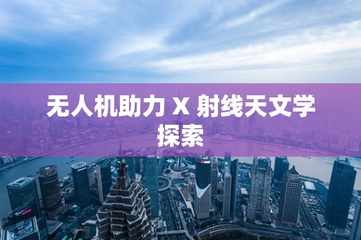 无人机助力 X 射线天文学探索
