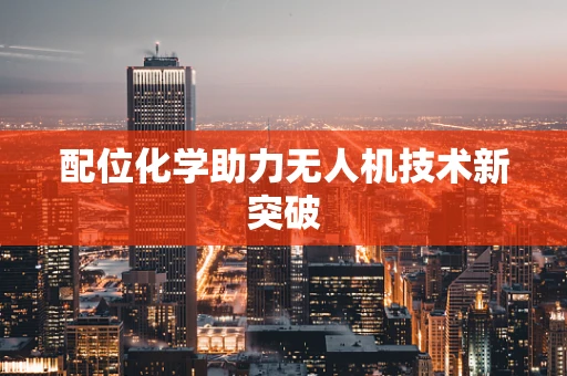 配位化学助力无人机技术新突破