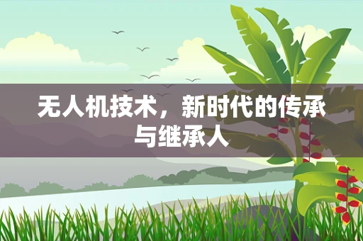 无人机技术，新时代的传承与继承人