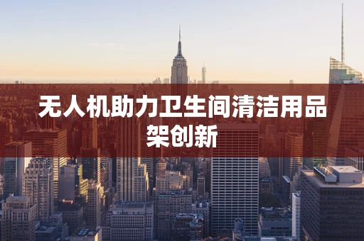 无人机助力卫生间清洁用品架创新