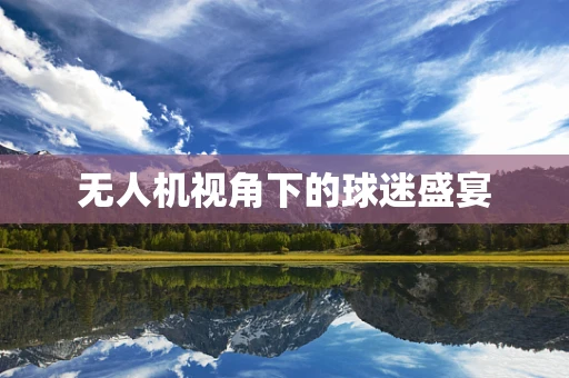 无人机视角下的球迷盛宴