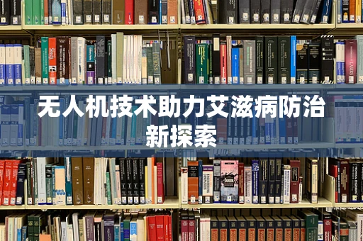 无人机技术助力艾滋病防治新探索