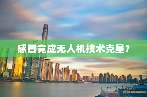 感冒竟成无人机技术克星？