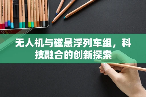 无人机与磁悬浮列车组，科技融合的创新探索