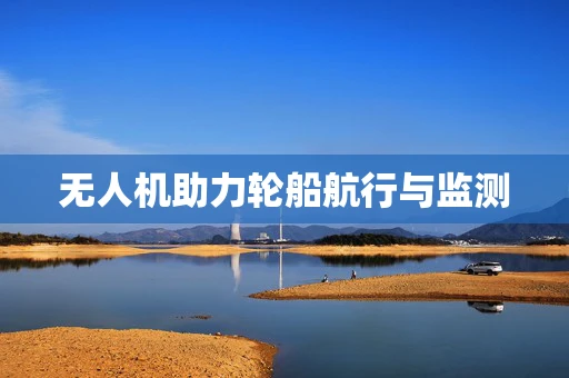 无人机助力轮船航行与监测