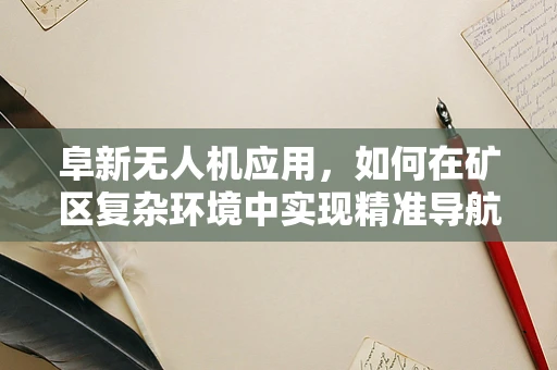 阜新无人机应用，如何在矿区复杂环境中实现精准导航？