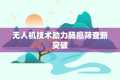 无人机技术助力肠癌筛查新突破