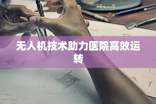 无人机技术助力医院高效运转