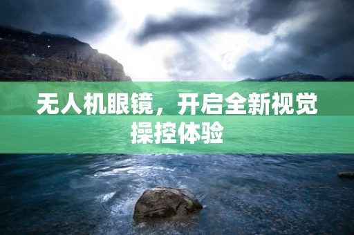 无人机眼镜，开启全新视觉操控体验