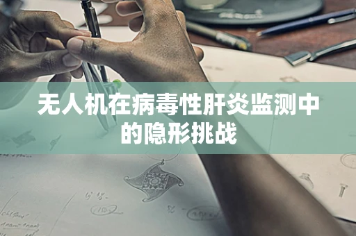 无人机在病毒性肝炎监测中的隐形挑战
