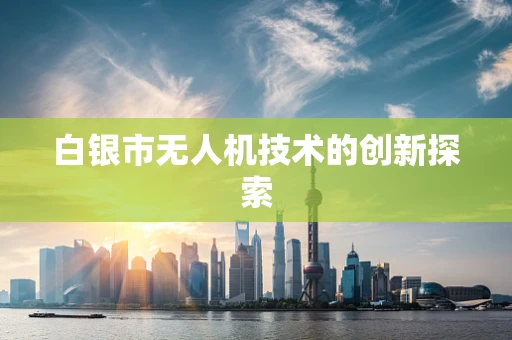 白银市无人机技术的创新探索