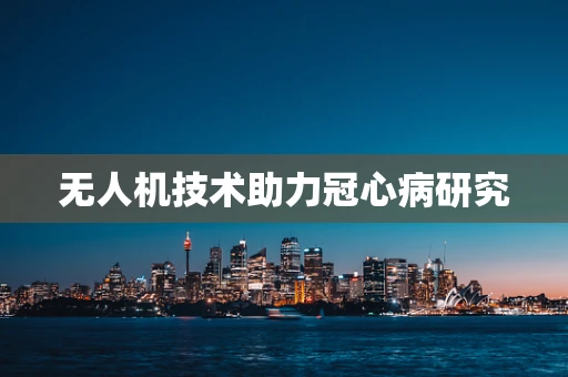 无人机技术助力冠心病研究