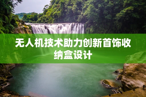 无人机技术助力创新首饰收纳盒设计