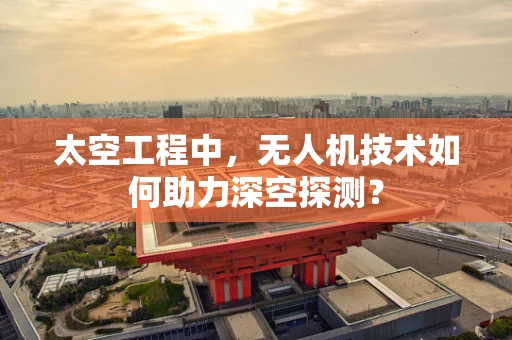 太空工程中，无人机技术如何助力深空探测？