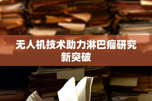 无人机技术助力淋巴瘤研究新突破