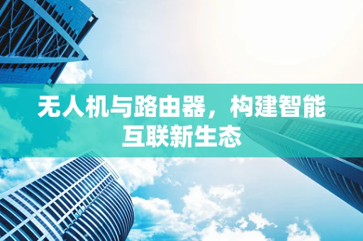 无人机与路由器，构建智能互联新生态